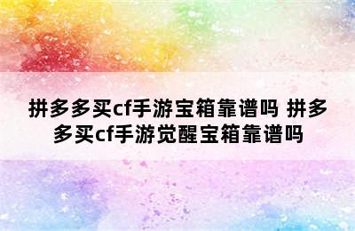 拼多多买cf手游宝箱靠谱吗 拼多多买cf手游觉醒宝箱靠谱吗